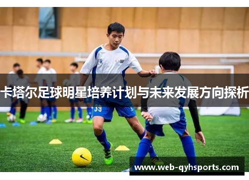 卡塔尔足球明星培养计划与未来发展方向探析