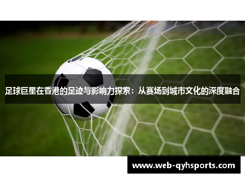 足球巨星在香港的足迹与影响力探索：从赛场到城市文化的深度融合