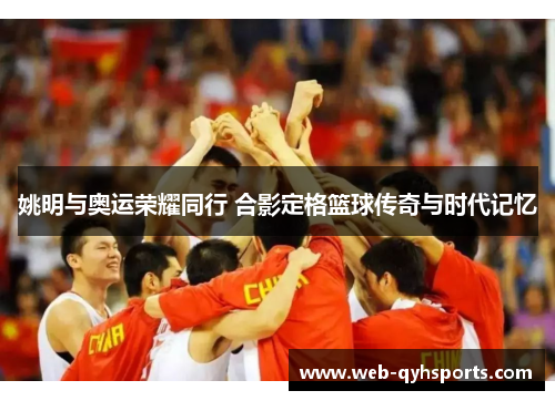 姚明与奥运荣耀同行 合影定格篮球传奇与时代记忆