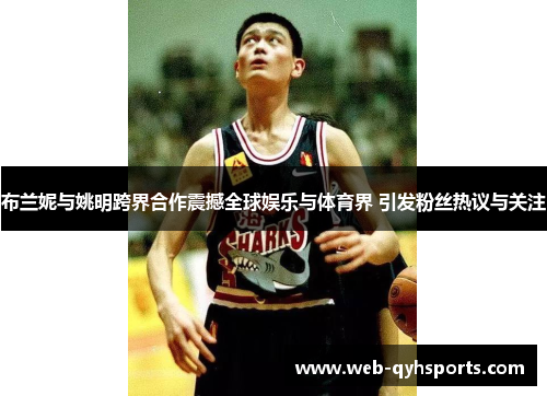 布兰妮与姚明跨界合作震撼全球娱乐与体育界 引发粉丝热议与关注