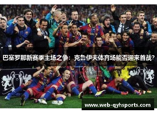巴塞罗那新赛季主场之争：克鲁伊夫体育场能否迎来首战？
