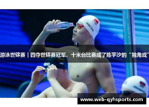 游泳世锦赛｜四夺世锦赛冠军，十米台比赛成了陈芋汐的“独角戏”